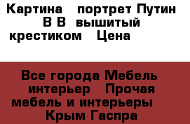 Картина - портрет Путин В.В. вышитый крестиком › Цена ­ 15 000 - Все города Мебель, интерьер » Прочая мебель и интерьеры   . Крым,Гаспра
